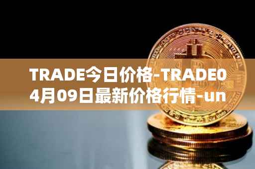 TRADE今日价格-TRADE04月09日最新价格行情-unitrade最新走势消息