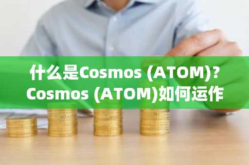 什么是Cosmos (ATOM)？Cosmos (ATOM)如何运作？