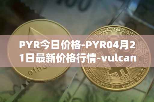 PYR今日价格-PYR04月21日最新价格行情-vulcan-forged最新走势消息