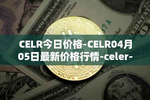 CELR今日价格-CELR04月05日最新价格行情-celer-network最新走势消息