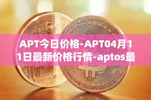 APT今日价格-APT04月11日最新价格行情-aptos最新走势消息