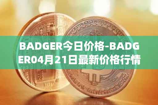 BADGER今日价格-BADGER04月21日最新价格行情-badger-dao最新走势消息