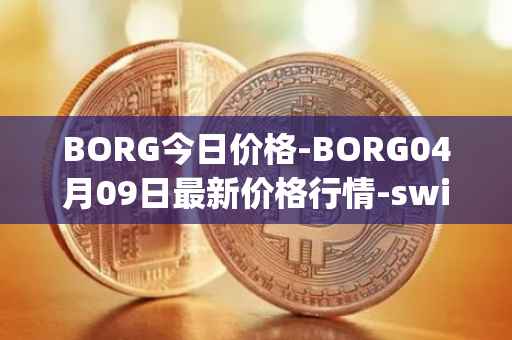 BORG今日价格-BORG04月09日最新价格行情-swissborg最新走势消息