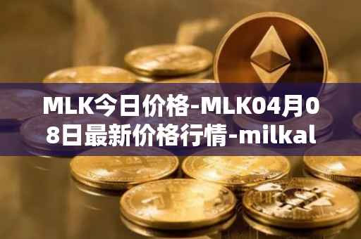 MLK今日价格-MLK04月08日最新价格行情-milkalliance最新走势消息