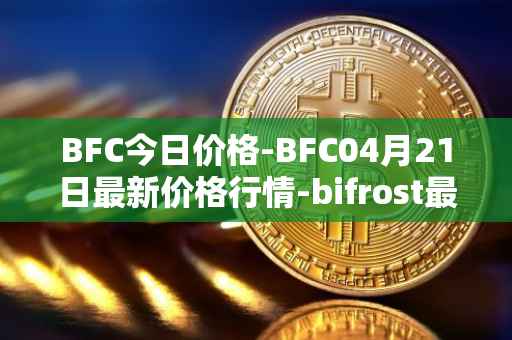 BFC今日价格-BFC04月21日最新价格行情-bifrost最新走势消息