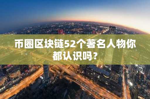 币圈区块链52个著名人物你都认识吗？