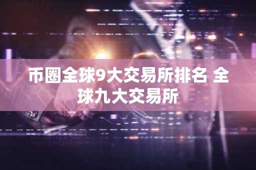 币圈全球9大交易所排名 全球九大交易所
