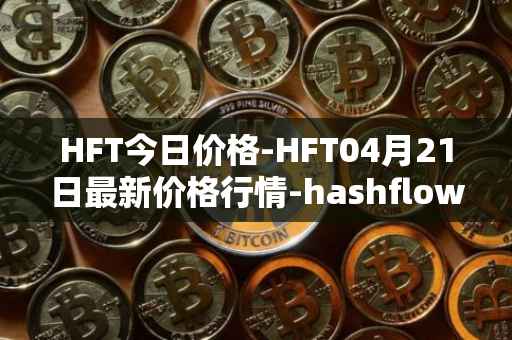 HFT今日价格-HFT04月21日最新价格行情-hashflow最新走势消息