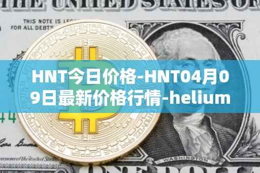 HNT今日价格-HNT04月09日最新价格行情-heliumhnt最新走势消息