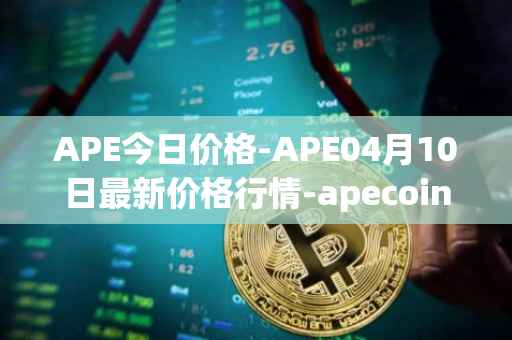 APE今日价格-APE04月10日最新价格行情-apecoin-ape最新走势消息
