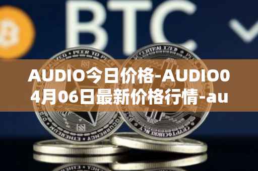 AUDIO今日价格-AUDIO04月06日最新价格行情-audius最新走势消息