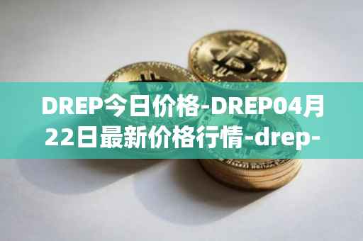 DREP今日价格-DREP04月22日最新价格行情-drep-new最新走势消息