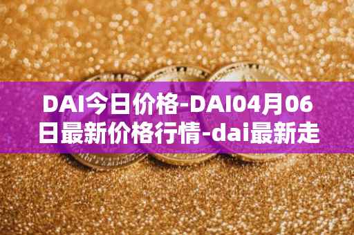 DAI今日价格-DAI04月06日最新价格行情-dai最新走势消息