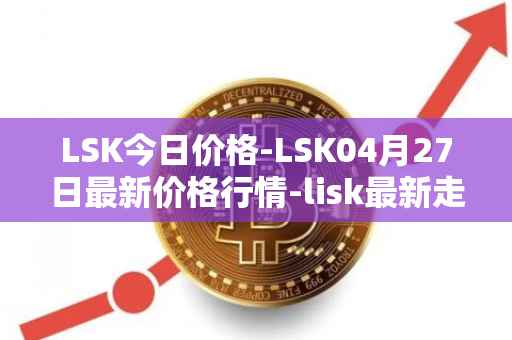 LSK今日价格-LSK04月27日最新价格行情-lisk最新走势消息