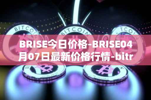 BRISE今日价格-BRISE04月07日最新价格行情-bitrise-token最新走势消息