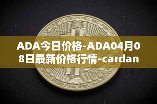 ADA今日价格-ADA04月08日最新价格行情-cardano最新走势消息