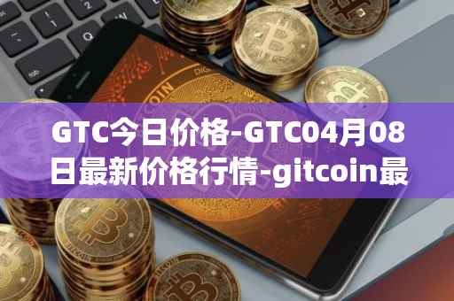 GTC今日价格-GTC04月08日最新价格行情-gitcoin最新走势消息