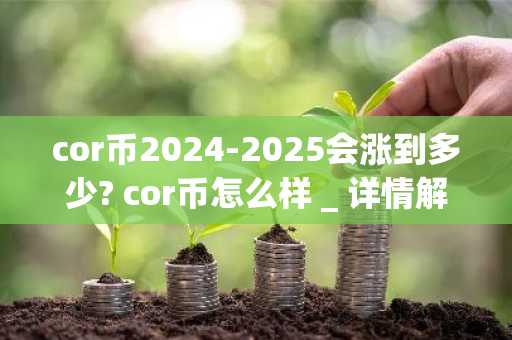 cor币2024-2025会涨到多少? cor币怎么样 _ 详情解析