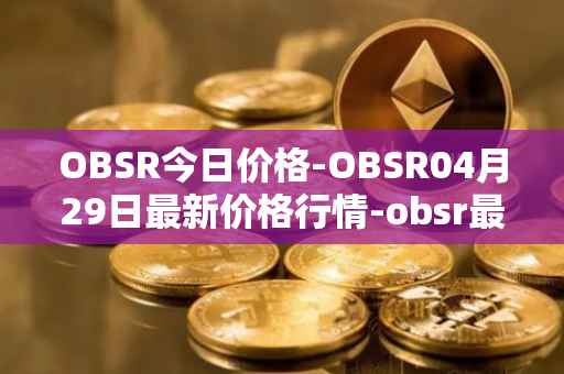 OBSR今日价格-OBSR04月29日最新价格行情-obsr最新走势消息