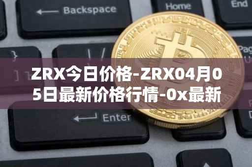 ZRX今日价格-ZRX04月05日最新价格行情-0x最新走势消息