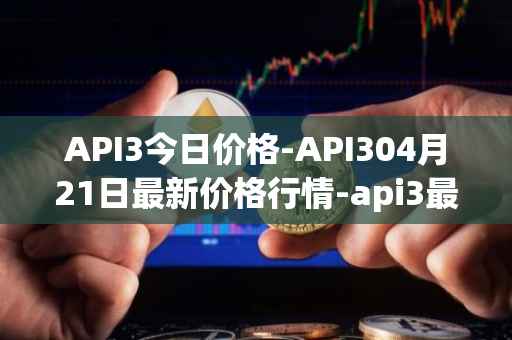 API3今日价格-API304月21日最新价格行情-api3最新走势消息
