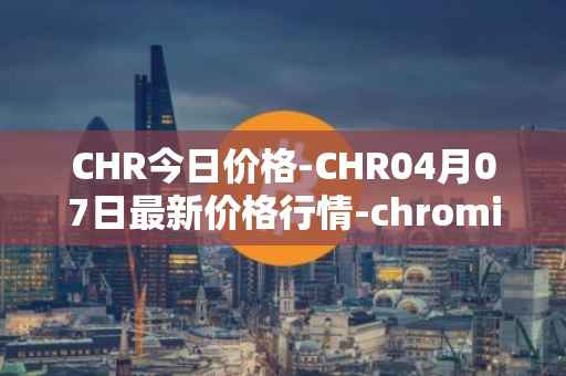 CHR今日价格-CHR04月07日最新价格行情-chromia最新走势消息