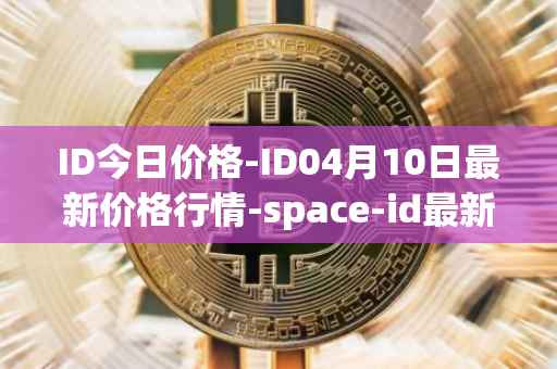 ID今日价格-ID04月10日最新价格行情-space-id最新走势消息