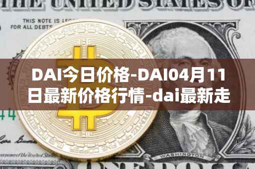 DAI今日价格-DAI04月11日最新价格行情-dai最新走势消息