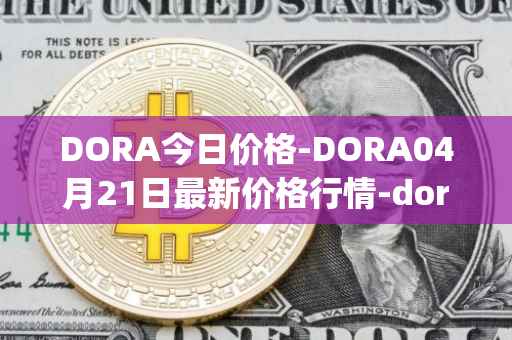 DORA今日价格-DORA04月21日最新价格行情-dora-factory最新走势消息