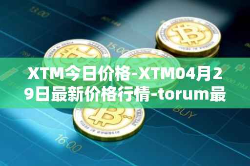 XTM今日价格-XTM04月29日最新价格行情-torum最新走势消息