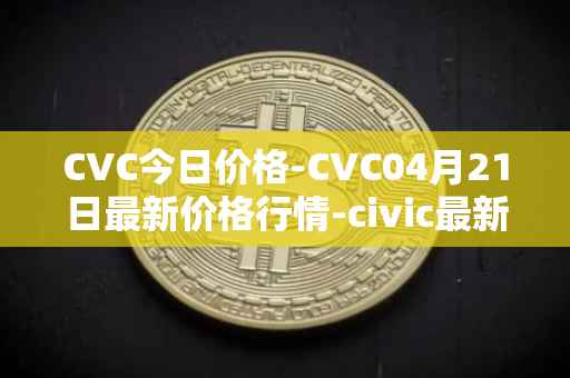 CVC今日价格-CVC04月21日最新价格行情-civic最新走势消息