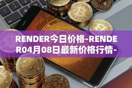 RENDER今日价格-RENDER04月08日最新价格行情-render-token最新走势消息