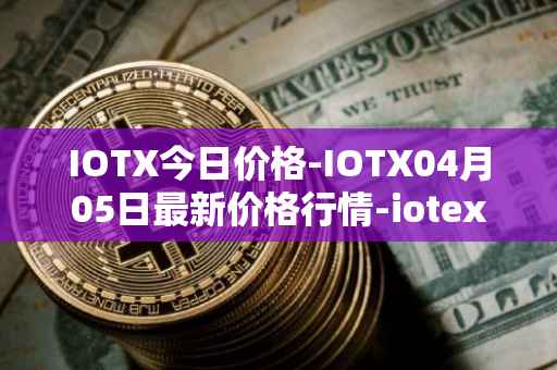 IOTX今日价格-IOTX04月05日最新价格行情-iotex最新走势消息