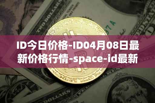 ID今日价格-ID04月08日最新价格行情-space-id最新走势消息