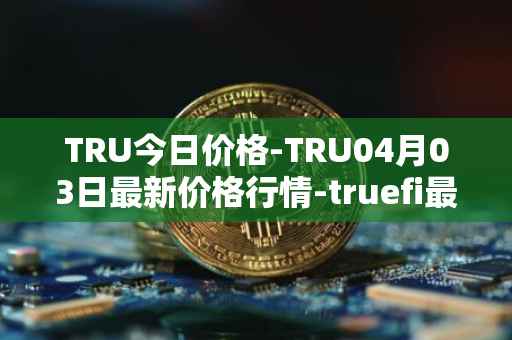 TRU今日价格-TRU04月03日最新价格行情-truefi最新走势消息