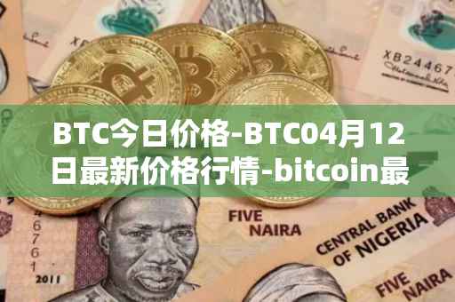 BTC今日价格-BTC04月12日最新价格行情-bitcoin最新走势消息