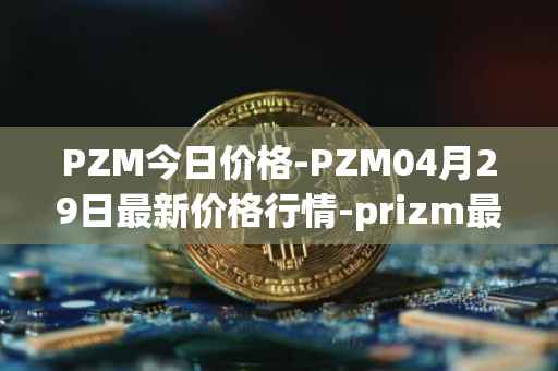 PZM今日价格-PZM04月29日最新价格行情-prizm最新走势消息