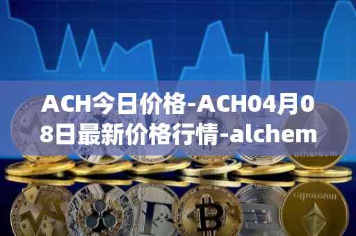 ACH今日价格-ACH04月08日最新价格行情-alchemy-pay最新走势消息