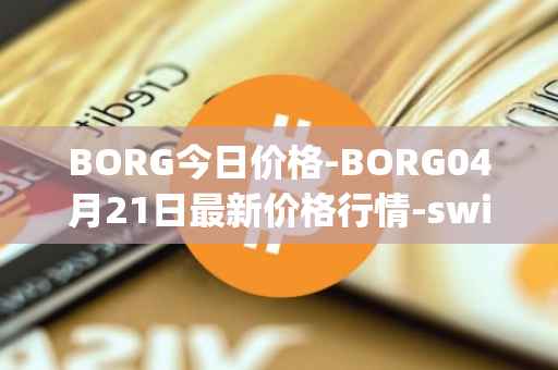 BORG今日价格-BORG04月21日最新价格行情-swissborg最新走势消息