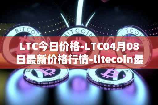 LTC今日价格-LTC04月08日最新价格行情-litecoin最新走势消息