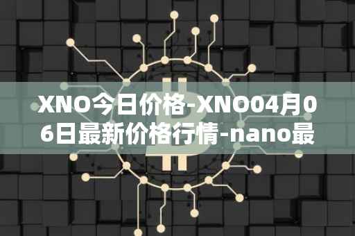 XNO今日价格-XNO04月06日最新价格行情-nano最新走势消息