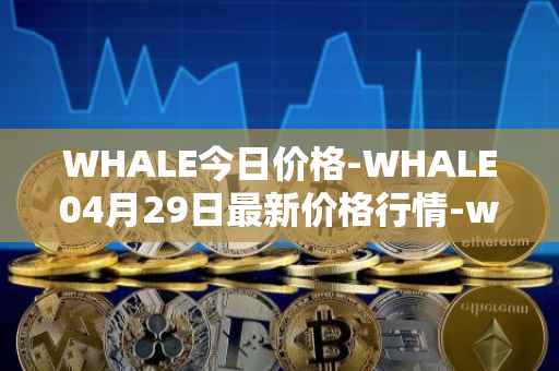 WHALE今日价格-WHALE04月29日最新价格行情-whale最新走势消息