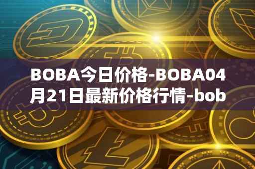 BOBA今日价格-BOBA04月21日最新价格行情-boba-network最新走势消息