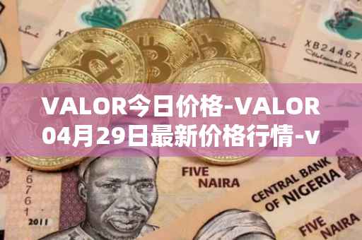 VALOR今日价格-VALOR04月29日最新价格行情-valor-token最新走势消息