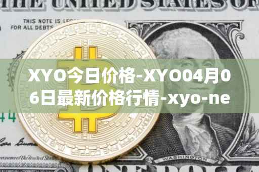 XYO今日价格-XYO04月06日最新价格行情-xyo-network最新走势消息