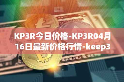 KP3R今日价格-KP3R04月16日最新价格行情-keep3rv1最新走势消息