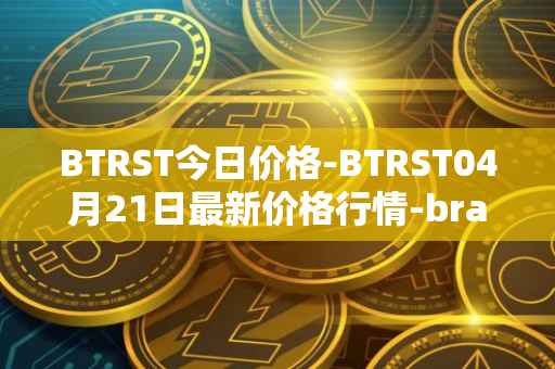 BTRST今日价格-BTRST04月21日最新价格行情-braintrust最新走势消息