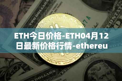 ETH今日价格-ETH04月12日最新价格行情-ethereum最新走势消息