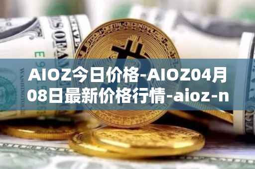 AIOZ今日价格-AIOZ04月08日最新价格行情-aioz-network最新走势消息