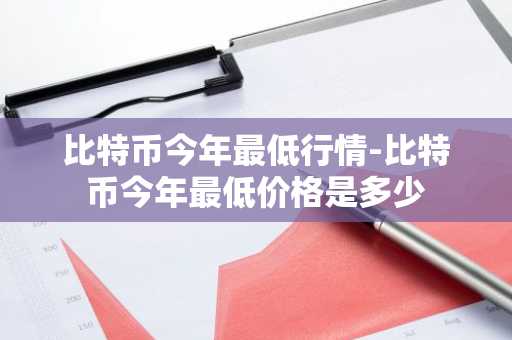 比特币今年最低行情-比特币今年最低价格是多少